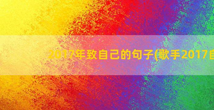 2017年致自己的句子(歌手2017自己)