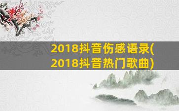 2018抖音伤感语录(2018抖音热门歌曲)