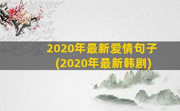 2020年最新爱情句子(2020年最新韩剧)