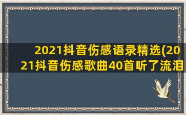 2021抖音伤感语录精选(2021抖音伤感歌曲40首听了流泪)