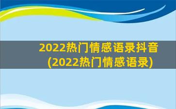 2022热门情感语录抖音(2022热门情感语录)