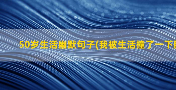 50岁生活幽默句子(我被生活撞了一下腰幽默句)