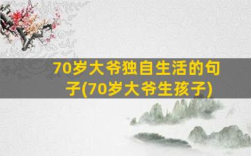 70岁大爷独自生活的句子(70岁大爷生孩子)