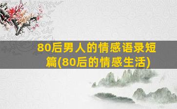 80后男人的情感语录短篇(80后的情感生活)