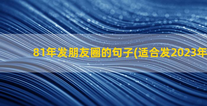 81年发朋友圈的句子(适合发2023年朋友圈)