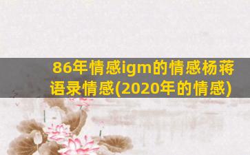 86年情感igm的情感杨蒋语录情感(2020年的情感)