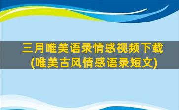 三月唯美语录情感视频下载(唯美古风情感语录短文)