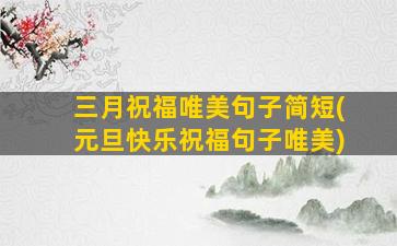 三月祝福唯美句子简短(元旦快乐祝福句子唯美)