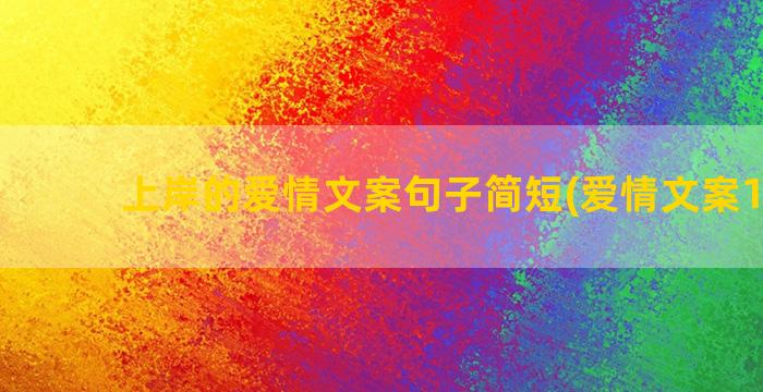 上岸的爱情文案句子简短(爱情文案100句)