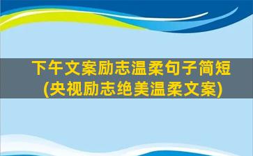 下午文案励志温柔句子简短(央视励志绝美温柔文案)