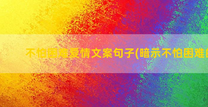 不怕困难爱情文案句子(暗示不怕困难的文案)