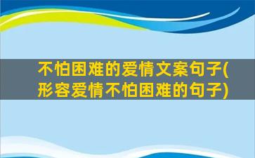 不怕困难的爱情文案句子(形容爱情不怕困难的句子)