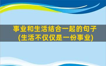 事业和生活结合一起的句子(生活不仅仅是一份事业)