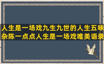 人生是一场戏九生九世的人生五味杂陈一点点人生是一场戏唯美语录图片