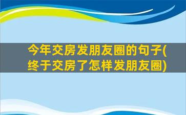 今年交房发朋友圈的句子(终于交房了怎样发朋友圈)