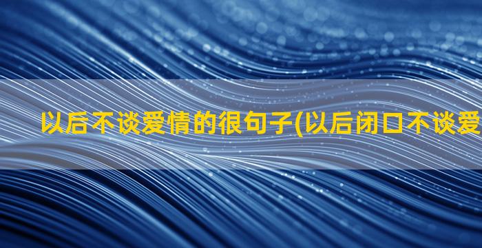 以后不谈爱情的很句子(以后闭口不谈爱情下一句)