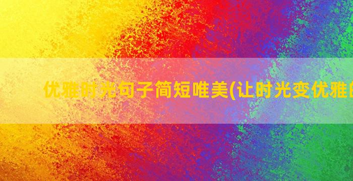 优雅时光句子简短唯美(让时光变优雅的句子)