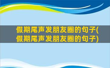 假期尾声发朋友圈的句子(假期尾声发朋友圈的句子)