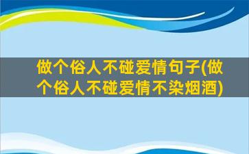 做个俗人不碰爱情句子(做个俗人不碰爱情不染烟酒)