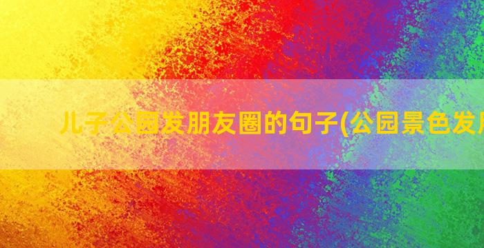 儿子公园发朋友圈的句子(公园景色发朋友圈)