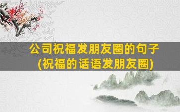 公司祝福发朋友圈的句子(祝福的话语发朋友圈)