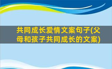 共同成长爱情文案句子(父母和孩子共同成长的文案)