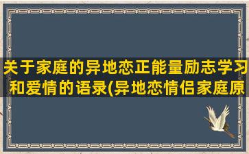 关于家庭的异地恋正能量励志学习和爱情的语录(异地恋情侣家庭原因)