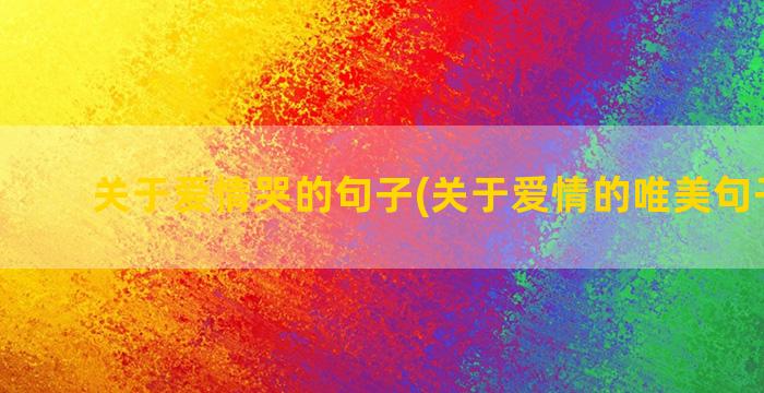 关于爱情哭的句子(关于爱情的唯美句子文案)