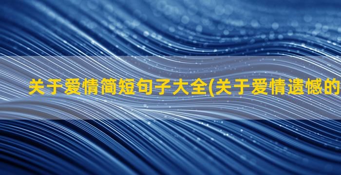 关于爱情简短句子大全(关于爱情遗憾的句子简短)