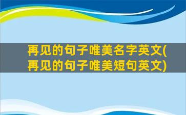 再见的句子唯美名字英文(再见的句子唯美短句英文)