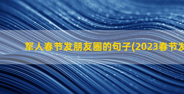 军人春节发朋友圈的句子(2023春节发朋友圈)