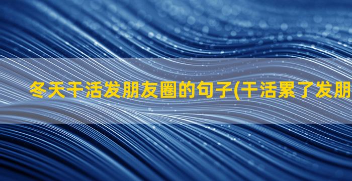 冬天干活发朋友圈的句子(干活累了发朋友圈的话)