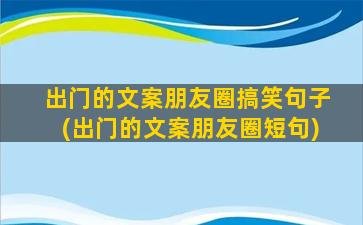 出门的文案朋友圈搞笑句子(出门的文案朋友圈短句)