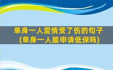 单身一人爱情受了伤的句子(单身一人能申请低保吗)