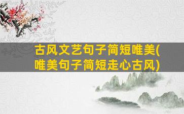 古风文艺句子简短唯美(唯美句子简短走心古风)