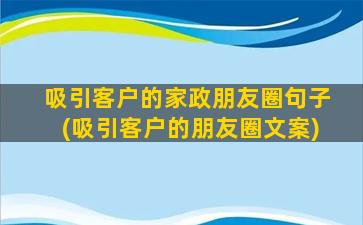 吸引客户的家政朋友圈句子(吸引客户的朋友圈文案)