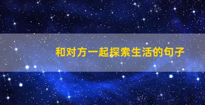 和对方一起探索生活的句子