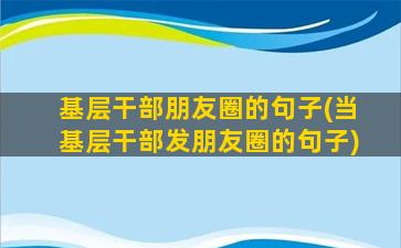 基层干部朋友圈的句子(当基层干部发朋友圈的句子)