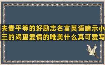 夫妻平等的好励志名言英语暗示小三的渴望爱情的唯美什么真可爱写公开女朋友的丰盛的午餐的关于抽烟的伤感形容湖水的优美描写人虚弱的平静心态的心被掏空的对不起我错了的什