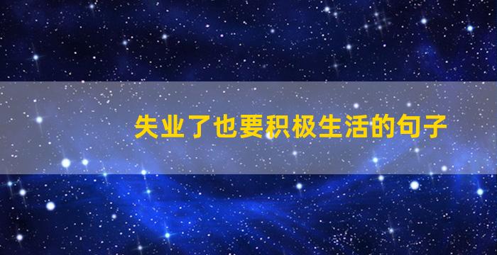 失业了也要积极生活的句子