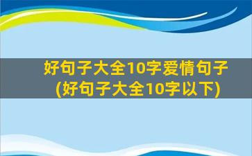 好句子大全10字爱情句子(好句子大全10字以下)