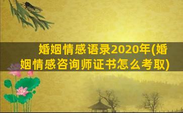 婚姻情感语录2020年(婚姻情感咨询师证书怎么考取)