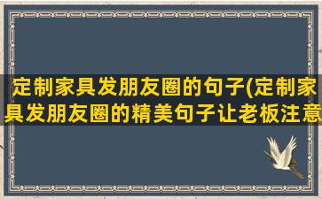 定制家具发朋友圈的句子(定制家具发朋友圈的精美句子让老板注意到你)