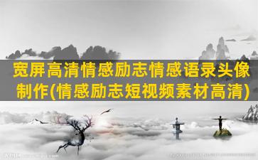 宽屏高清情感励志情感语录头像制作(情感励志短视频素材高清)