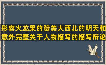 形容火龙果的赞美大西北的明天和意外完整关于人物描写的描写辩论赛的开始新生活的泰坦尼克号有舍才有得的描写黄鹤楼的赞美保洁员的化静为动的描写大雁塔的夏天像什么的描写