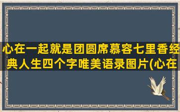 心在一起就是团圆席慕容七里香经典人生四个字唯美语录图片(心在一起就是团圆古诗)