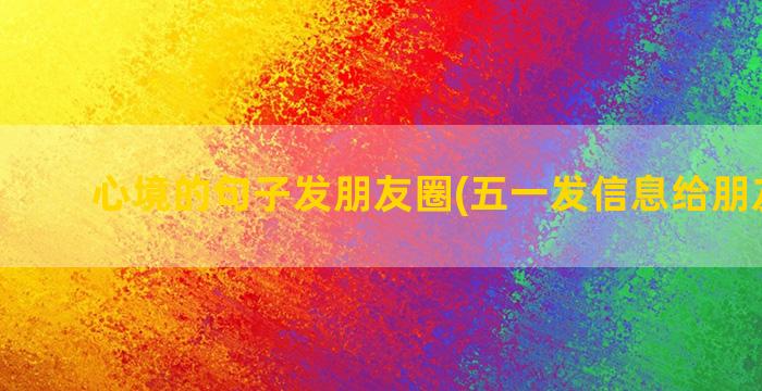 心境的句子发朋友圈(五一发信息给朋友句子)