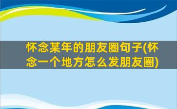 怀念某年的朋友圈句子(怀念一个地方怎么发朋友圈)