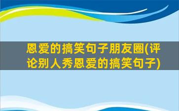 恩爱的搞笑句子朋友圈(评论别人秀恩爱的搞笑句子)