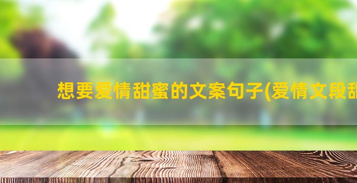 想要爱情甜蜜的文案句子(爱情文段甜蜜)